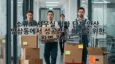 소규모 사무실 이사 단계: 안산 양상동에서 성공적인 이전을 위한 완벽 가이드